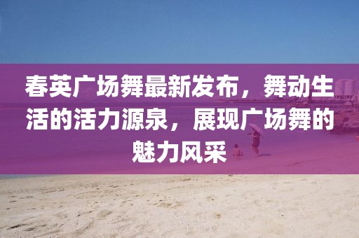 春英廣場舞最新發(fā)布，舞動生活的活力源泉，展現(xiàn)廣場舞的魅力風(fēng)采