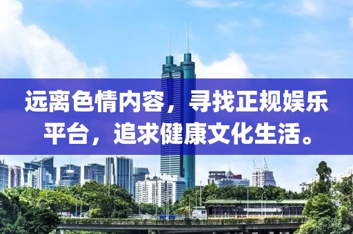 遠(yuǎn)離色情內(nèi)容，尋找正規(guī)娛樂(lè)平臺(tái)，追求健康文化生活。