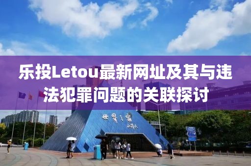 樂投Letou最新網(wǎng)址及其與違法犯罪問題的關(guān)聯(lián)探討