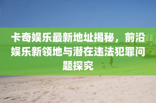 卡奇娛樂最新地址揭秘，前沿娛樂新領(lǐng)地與潛在違法犯罪問題探究