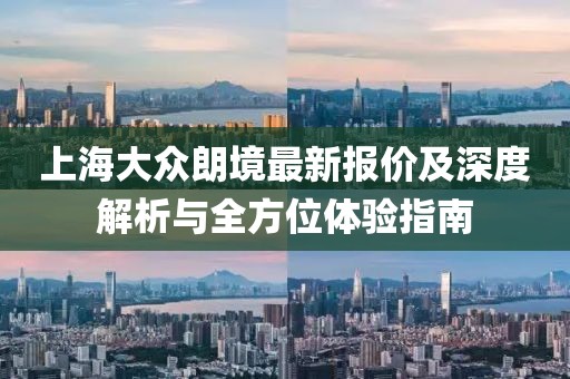 上海大眾朗境最新報(bào)價及深度解析與全方位體驗(yàn)指南