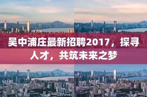 吳中浦莊最新招聘2017，探尋人才，共筑未來之夢