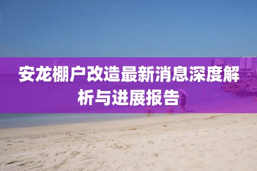 安龍棚戶改造最新消息深度解析與進(jìn)展報告