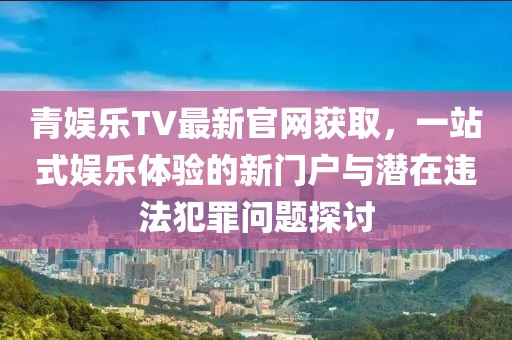 青娛樂TV最新官網(wǎng)獲取，一站式娛樂體驗(yàn)的新門戶與潛在違法犯罪問題探討