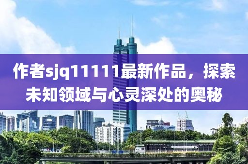 作者sjq11111最新作品，探索未知領(lǐng)域與心靈深處的奧秘