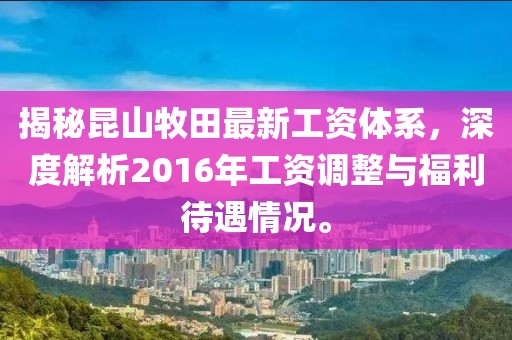 揭秘昆山牧田最新工資體系，深度解析2016年工資調(diào)整與福利待遇情況。