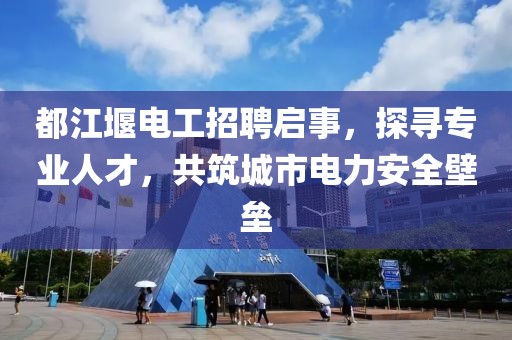 都江堰電工招聘啟事，探尋專業(yè)人才，共筑城市電力安全壁壘
