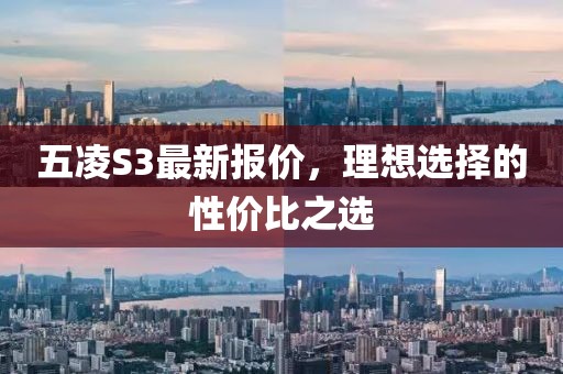 五凌S3最新報(bào)價(jià)，理想選擇的性?xún)r(jià)比之選