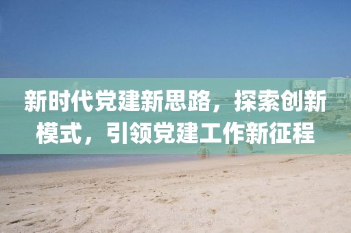 新時(shí)代黨建新思路，探索創(chuàng)新模式，引領(lǐng)黨建工作新征程