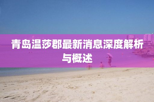 青島溫莎郡最新消息深度解析與概述