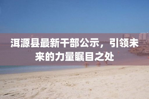 洱源縣最新干部公示，引領(lǐng)未來(lái)的力量矚目之處