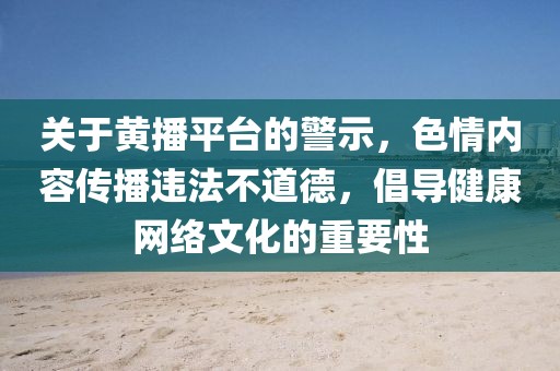 關(guān)于黃播平臺(tái)的警示，色情內(nèi)容傳播違法不道德，倡導(dǎo)健康網(wǎng)絡(luò)文化的重要性
