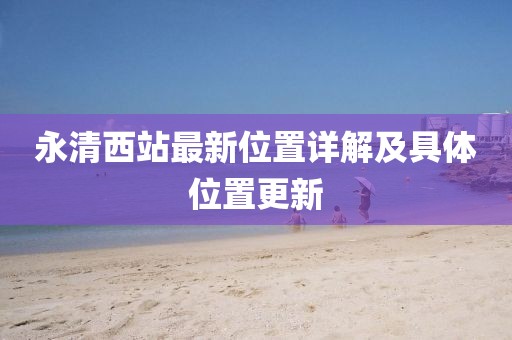 永清西站最新位置詳解及具體位置更新