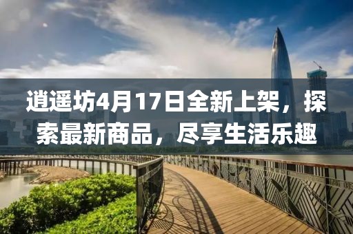 逍遙坊4月17日全新上架，探索最新商品，盡享生活樂(lè)趣