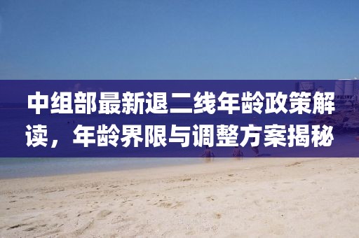 中組部最新退二線年齡政策解讀，年齡界限與調(diào)整方案揭秘