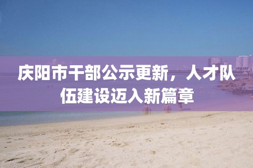 慶陽(yáng)市干部公示更新，人才隊(duì)伍建設(shè)邁入新篇章