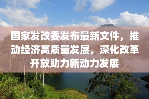 國(guó)家發(fā)改委發(fā)布最新文件，推動(dòng)經(jīng)濟(jì)高質(zhì)量發(fā)展，深化改革開放助力新動(dòng)力發(fā)展