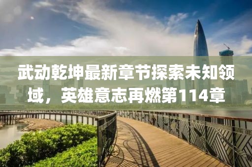 武動(dòng)乾坤最新章節(jié)探索未知領(lǐng)域，英雄意志再燃第114章