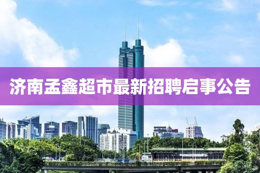 濟南孟鑫超市最新招聘啟事公告
