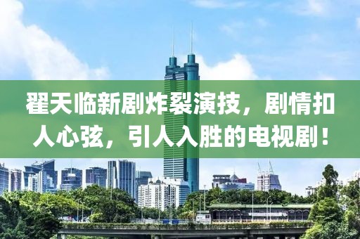 翟天臨新劇炸裂演技，劇情扣人心弦，引人入勝的電視劇！