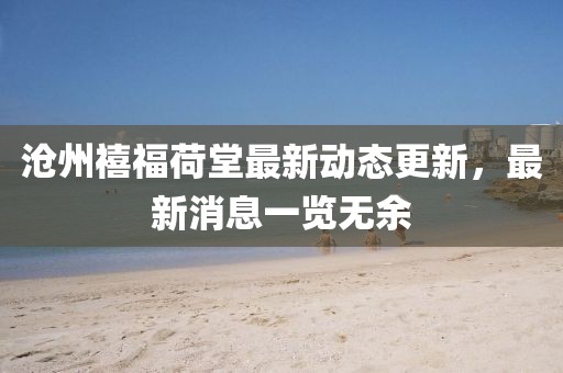 滄州禧福荷堂最新動態(tài)更新，最新消息一覽無余