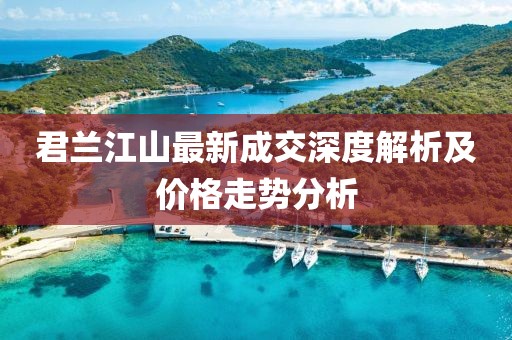 君蘭江山最新成交深度解析及價格走勢分析