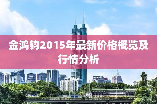 金鴻鈞2015年最新價(jià)格概覽及行情分析