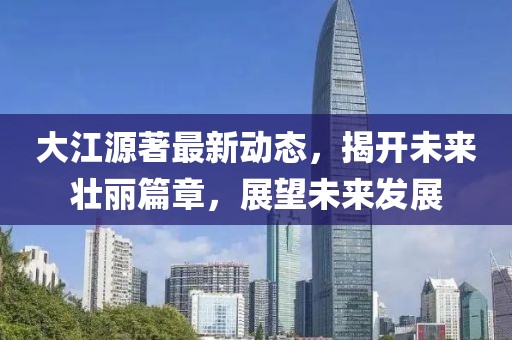 大江源著最新動態(tài)，揭開未來壯麗篇章，展望未來發(fā)展