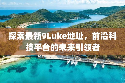 探索最新9Luke地址，前沿科技平臺的未來引領者