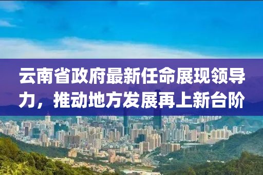 云南省政府最新任命展現(xiàn)領(lǐng)導(dǎo)力，推動(dòng)地方發(fā)展再上新臺(tái)階