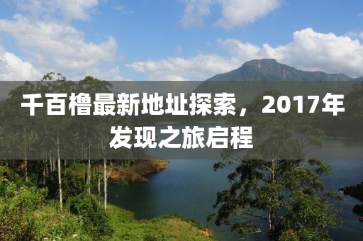 千百櫓最新地址探索，2017年發(fā)現(xiàn)之旅啟程