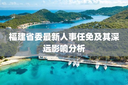 福建省委最新人事任免及其深遠影響分析