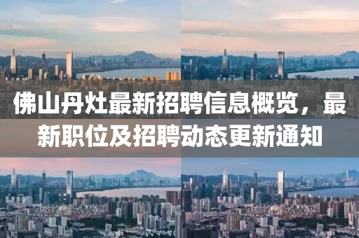 佛山丹灶最新招聘信息概覽，最新職位及招聘動(dòng)態(tài)更新通知