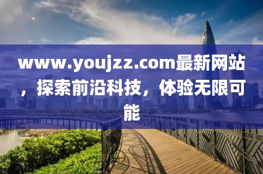 www.youjzz.com最新網站，探索前沿科技，體驗無限可能