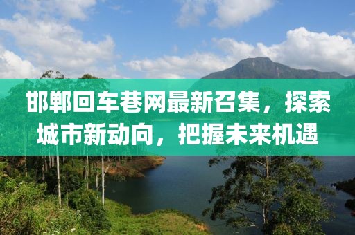 邯鄲回車巷網(wǎng)最新召集，探索城市新動(dòng)向，把握未來(lái)機(jī)遇