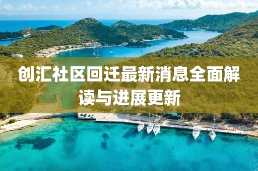 創(chuàng)匯社區(qū)回遷最新消息全面解讀與進(jìn)展更新