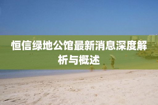 恒信綠地公館最新消息深度解析與概述