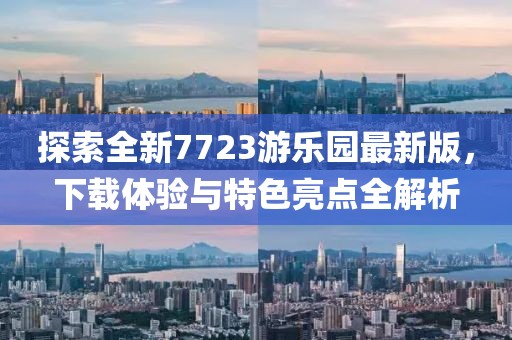 探索全新7723游樂園最新版，下載體驗與特色亮點全解析