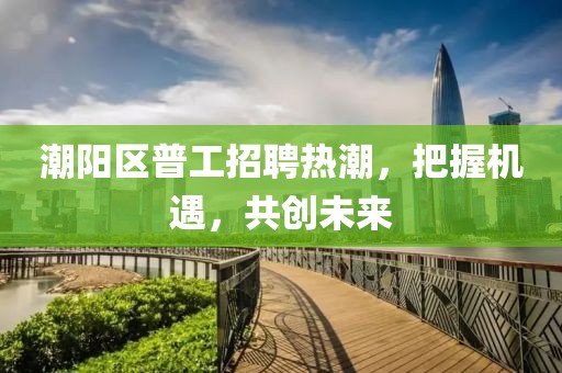 潮陽(yáng)區(qū)普工招聘熱潮，把握機(jī)遇，共創(chuàng)未來(lái)