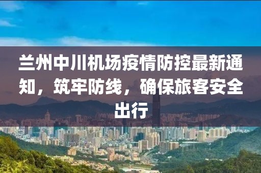 蘭州中川機場疫情防控最新通知，筑牢防線，確保旅客安全出行