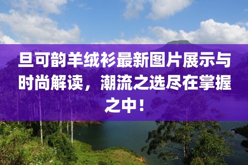 旦可韻羊絨衫最新圖片展示與時(shí)尚解讀，潮流之選盡在掌握之中！