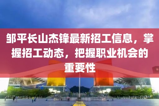 鄒平長山杰鋒最新招工信息，掌握招工動態(tài)，把握職業(yè)機會的重要性