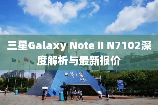 三星Galaxy Note II N7102深度解析與最新報價