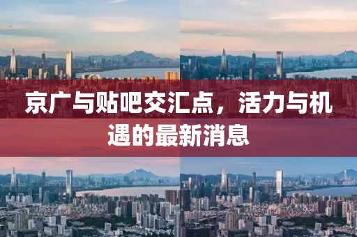 京廣與貼吧交匯點(diǎn)，活力與機(jī)遇的最新消息