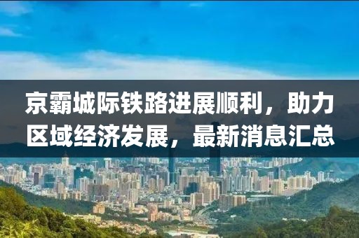 京霸城際鐵路進(jìn)展順利，助力區(qū)域經(jīng)濟(jì)發(fā)展，最新消息匯總