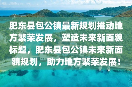 肥東縣包公鎮(zhèn)最新規(guī)劃推動(dòng)地方繁榮發(fā)展，塑造未來新面貌標(biāo)題，肥東縣包公鎮(zhèn)未來新面貌規(guī)劃，助力地方繁榮發(fā)展！