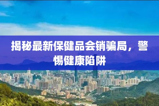 揭秘最新保健品會(huì)銷騙局，警惕健康陷阱