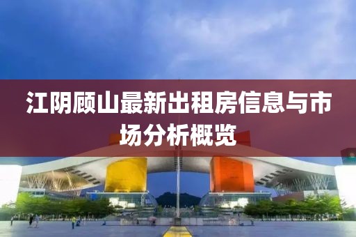 江陰顧山最新出租房信息與市場分析概覽