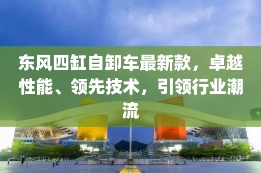 東風(fēng)四缸自卸車最新款，卓越性能、領(lǐng)先技術(shù)，引領(lǐng)行業(yè)潮流