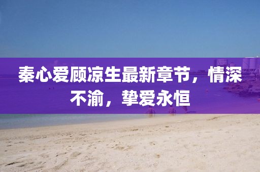 秦心愛顧涼生最新章節(jié)，情深不渝，摯愛永恒